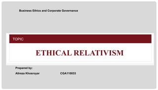 Business Ethics and Corporate Governance

TOPIC

ETHICAL RELATIVISM
Prepared by:
Alireza Khosroyar

CGA110033

CSGB6102 Business Ethics and Corporate Governance

 