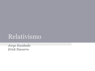 Relativismo
Jorge Escobedo
Erick Navarro
 