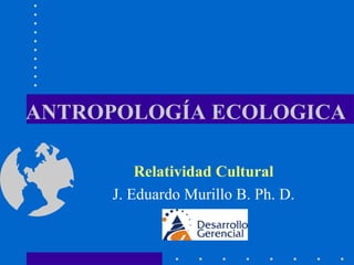 ANTROPOLOGÍA ECOLOGICA Relatividad Cultural J. Eduardo Murillo B. Ph. D. 