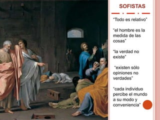 SOFISTAS
“Todo es relativo”
“el hombre es la
medida de las
cosas”
“la verdad no
existe”
“existen sólo
opiniones no
verdades”
“cada individuo
percibe el mundo
a su modo y
conveniencia”
 