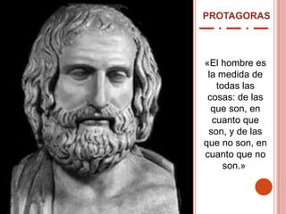 PROTAGORAS
«El hombre es
la medida de
todas las
cosas: de las
que son, en
cuanto que
son, y de las
que no son, en
cuanto que no
son.»
 