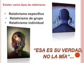 Existen varios tipos de relativismo:
• Relativismo específico
• Relativismo de grupo
• Relativismo individual
 