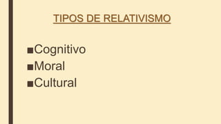 TIPOS DE RELATIVISMO
■Cognitivo
■Moral
■Cultural
 