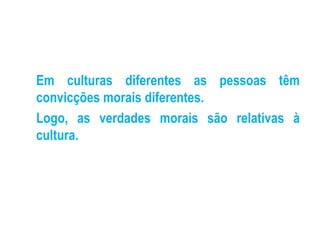 Em culturas diferentes as pessoas têm convicções morais diferentes. Logo, as verdades morais são relativas à cultura. 