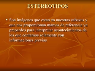 ESTEREOTIPOS Son imágenes que estan en nuestras cabezas y que nos proporcionan marcos de referencia ya prepardos para interpretar acontecimientos de los que contamos solamente con informaciones previas 