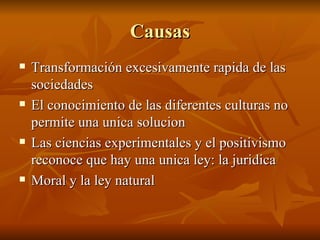 Causas Transformación excesivamente rapida de las sociedades El conocimiento de las diferentes culturas no permite una unica solucion Las ciencias experimentales y el positivismo reconoce que hay una unica ley: la juridica Moral y la ley natural 