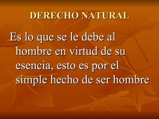 DERECHO NATURAL Es lo que se le debe al hombre en virtud de su esencia, esto es por el simple hecho de ser hombre 