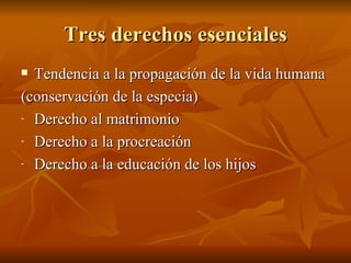 Tres derechos esenciales Tendencia a la propagación de la vida humana (conservación de la especia) Derecho al matrimonio Derecho a la procreación Derecho a la educación de los hijos 