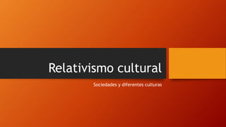 Relativismo cultural
Sociedades y diferentes culturas
 