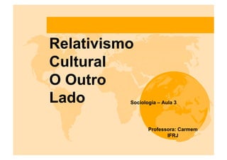 Relativismo
Cultural
O Outro
Lado      Sociologia – Aula 3




                 Professora: Carmem
                        IFRJ
 