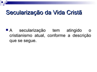 Secularização da Vida Cristã

   A     secularização   tem    atingido  o
    cristianismo atual, conforme a descrição
    que se segue.
 