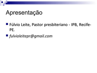 Apresentação
 Fúlvio Leite, Pastor presbiteriano - IPB, Recife-
  PE.
  PE
 fulvioleitepr@gmail.com
 