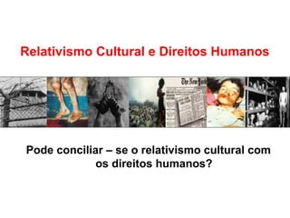 Relativismo Cultural e Direitos Humanos




Pode conciliar – se o relativismo cultural com
             os direitos humanos?
 