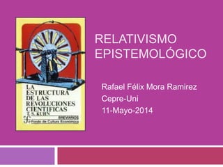 RELATIVISMO
EPISTEMOLÓGICO
Rafael Félix Mora Ramirez
Cepre-Uni
11-Mayo-2014
 