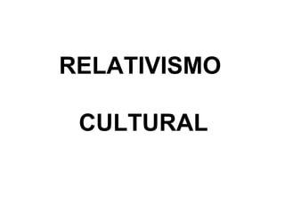 RELATIVISMO

 CULTURAL
 