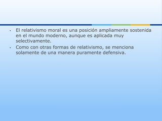 •    El relativismo moral es una posición ampliamente sostenida
     en el mundo moderno, aunque es aplicada muy
     selectivamente.
•    Como con otras formas de relativismo, se menciona
     solamente de una manera puramente defensiva.
 