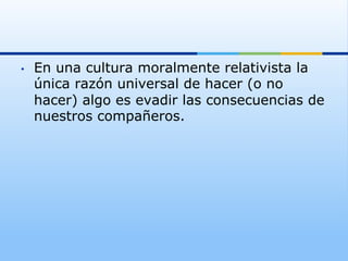 •    En una cultura moralmente relativista la
     única razón universal de hacer (o no
     hacer) algo es evadir las consecuencias de
     nuestros compañeros.
 