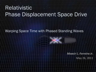 Relativistic Phase Displacement Space Drive    Warping Space Time with Phased Standing Waves Moacir L. Ferreira Jr. May 26, 2011 