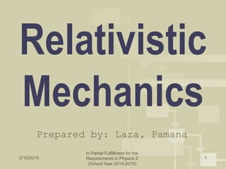 2/15/2015
In Partial Fulfillment for the
Requirements in Physics 2
(School Year 2014-2015)
1
Relativistic
Mechanics
Prepared by: Laza, Pamana
 