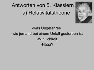 Antworten von 5. Klässlern zu  a) Relativitätstheorie  -was Ungefähres  -wie jemand bei einem Unfall gestorben ist -Wirklichkeit -Häää? 