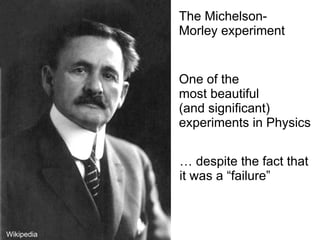 One of the
most beautiful
(and significant)
experiments in Physics
The Michelson-
Morley experiment
Wikipedia
… despite the fact that
it was a “failure”
 