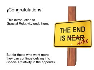 ¡Congratulations!
This introduction to
Special Relativity ends here.
But for those who want more,
they can continue delving into
Special Relativity in the appendix…
 