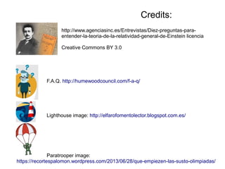 F.A.Q. http://humewoodcouncil.com/f-a-q/
Lighthouse image: http://elfarofomentolector.blogspot.com.es/
Paratrooper image:
https://recortespalomon.wordpress.com/2013/06/28/que-empiezen-las-susto-olimpiadas/
Credits:
http://www.agenciasinc.es/Entrevistas/Diez-preguntas-para-
entender-la-teoria-de-la-relatividad-general-de-Einstein licencia
Creative Commons BY 3.0
 