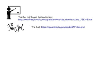 Teacher pointing at the blackboard:
http://www.freepik.es/iconos-gratis/profesor-apuntando-pizarra_726348.htm
The End: https://openclipart.org/detail/246761/the-end
 