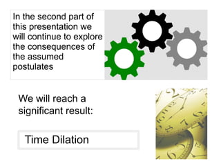In the second part of
this presentation we
will continue to explore
the consequences of
the assumed
postulates
We will reach a
significant result:
Time Dilation
 