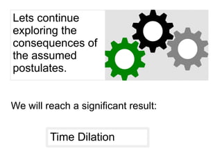 Lets continue
exploring the
consequences of
the assumed
postulates.
We will reach a significant result:
Time Dilation
 