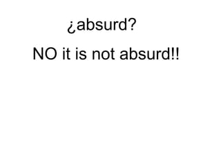 NO it is not absurd!!
¿absurd?
 