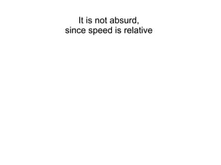 It is not absurd,
since speed is relative
 