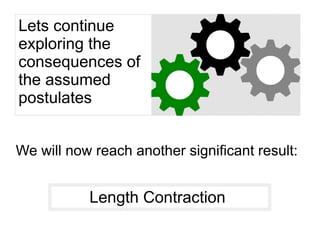 Lets continue
exploring the
consequences of
the assumed
postulates
We will now reach another significant result:
Length Contraction
 