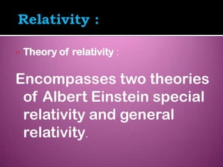   Theory of relativity :

Encompasses two theories
 of Albert Einstein special
 relativity and general
 relativity.
 