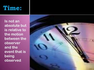 Time:
Is not an
absolute but
is relative to
the motion
between the
observer
and the
event that is
being
observed.
 