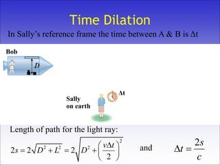 Bob
Time Dilation
In Sally’s reference frame the time between A & B is Δt
Bob
A BSally
on earth
2
2 2 2
2 2 2
2
v t
s D L D
 
     
 
Length of path for the light ray:
c
s
t
2
and
Δt
 