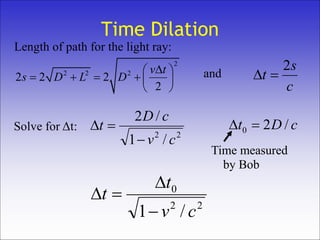 Time Dilation
2
2 2 2
2 2 2
2
v t
s D L D
 
     
 
Length of path for the light ray:
c
s
t
2
and
Solve for Δt:
22
/1
/2
cv
cD
t

 cDt /20 
Time measured
by Bob
22
0
/1 cv
t
t



 