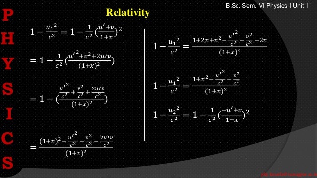 phy.kasarla@iscnagpur.ac.in
B.Sc. Sem.-VI Physics-I Unit-I
Relativity
1 −
𝑢1
2
𝑐2 = 1 −
1
𝑐2 (
𝑢′+𝑣
1+𝑥
)2
= 1 −
1
𝑐2 (
𝑢′2
+𝑣2+2𝑢′𝑣
(1+𝑥)2 )
= 1 − (
𝑢′2
𝑐2 +
𝑣2
𝑐2 +
2𝑢′𝑣
𝑐2
(1+𝑥)2 )
1 −
𝑢1
2
𝑐2 =
1+2𝑥+𝑥2−
𝑢′2
𝑐2 −
𝑣2
𝑐2 −2𝑥
(1+𝑥)2
1 −
𝑢1
2
𝑐2 =
1+𝑥2−
𝑢′2
𝑐2 −
𝑣2
𝑐2
(1+𝑥)2
1 −
𝑢2
2
𝑐2 = 1 −
1
𝑐2 (
−𝑢′+𝑣
1−𝑥
)2
=
(1+𝑥)2−
𝑢′2
𝑐2 −
𝑣2
𝑐2 −
2𝑢′𝑣
𝑐2
(1+𝑥)2
P
H
Y
S
I
C
S
 