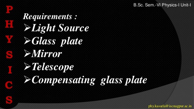 Requirements :
Light Source
Glass plate
Mirror
Telescope
Compensating glass plate
P
H
Y
S
I
C
S phy.kasarla@iscnagpur.ac.in
B.Sc. Sem.-VI Physics-I Unit-I
 
