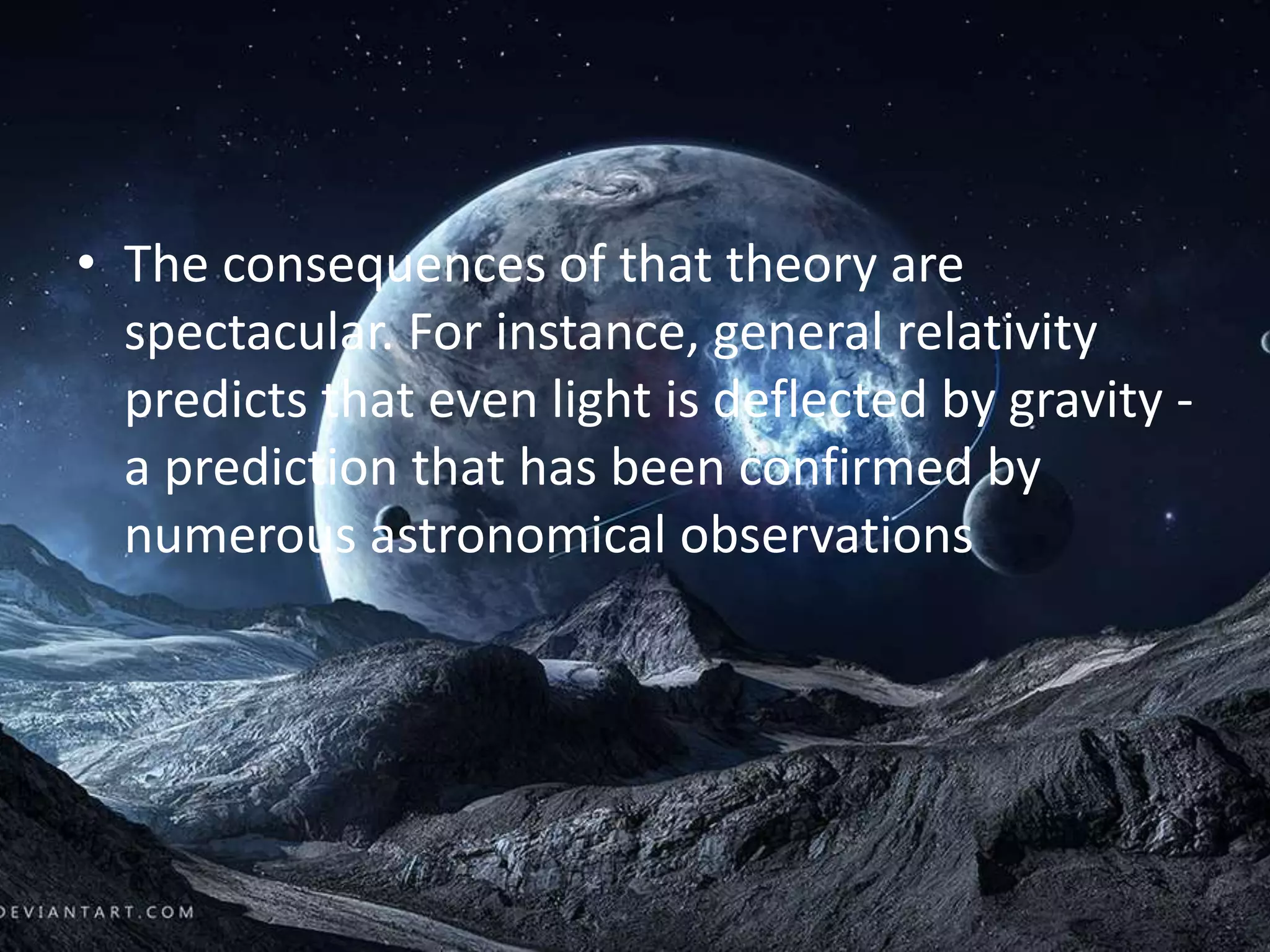 • The consequences of that theory are
spectacular. For instance, general relativity
predicts that even light is deflected by gravity -
a prediction that has been confirmed by
numerous astronomical observations
 
