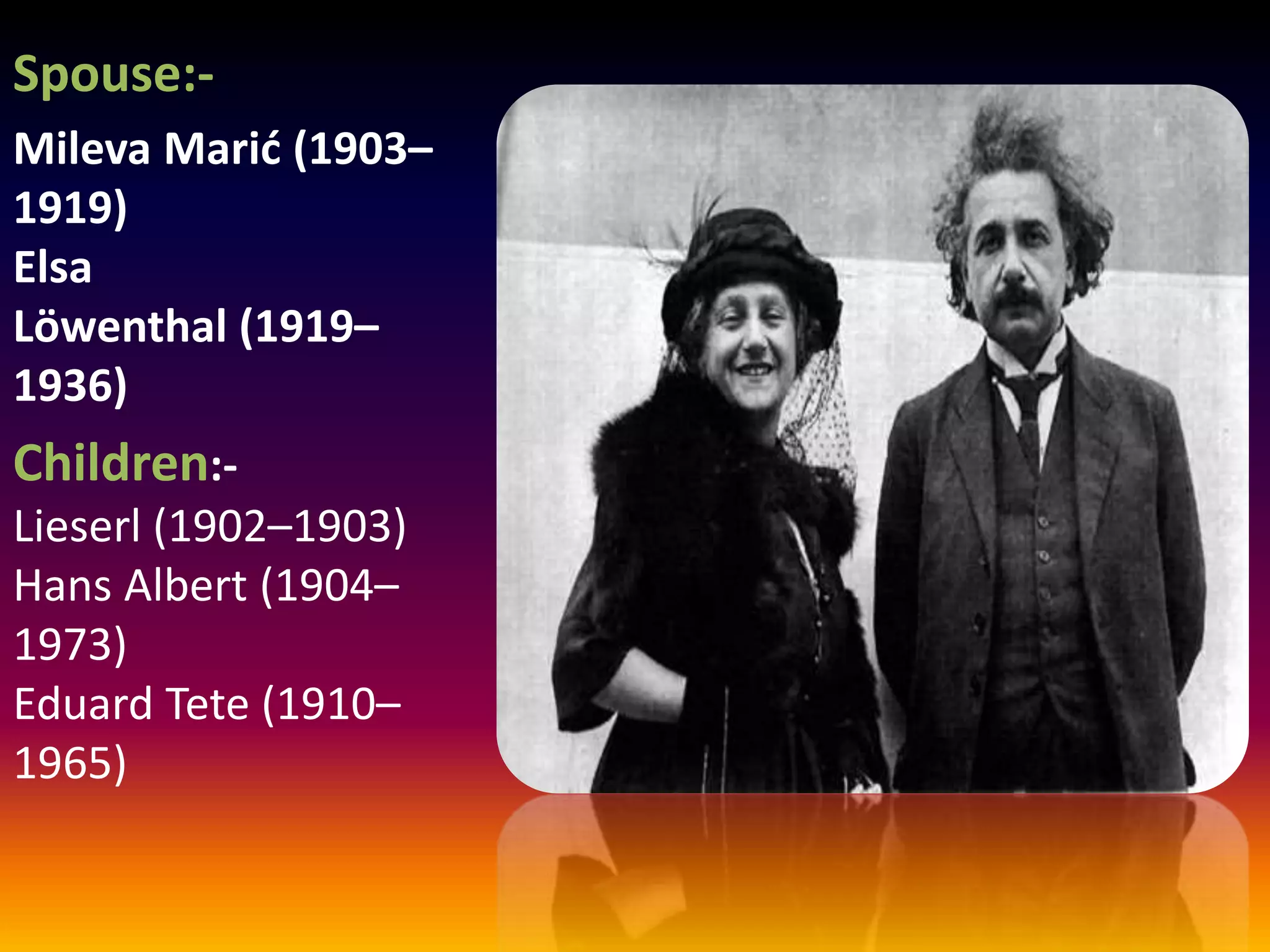 Spouse:-
Mileva Marić (1903–
1919)
Elsa
Löwenthal (1919–
1936)
Children:-
Lieserl (1902–1903)
Hans Albert (1904–
1973)
Eduard Tete (1910–
1965)
 