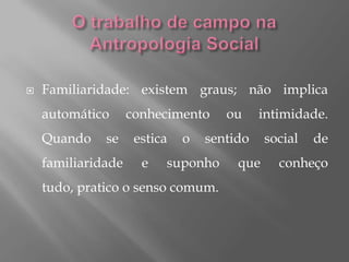    Familiaridade: existem graus; não implica
    automático      conhecimento     ou     intimidade.
    Quando    se     estica   o   sentido    social   de
    familiaridade     e   suponho      que     conheço
    tudo, pratico o senso comum.
 