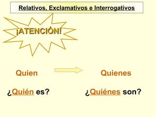 Relativos, Exclamativos e InterrogativosRelativos, Exclamativos e Interrogativos
¡ATENCIÓN!¡ATENCIÓN!
Quien Quienes
¿Quién es? ¿Quiénes son?
 
