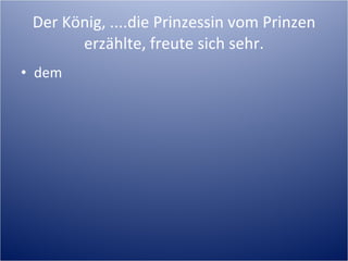 Der König, ....die Prinzessin vom Prinzen erzählte, freute sich sehr. dem 