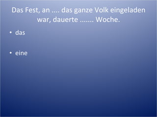 Das Fest, an .... das ganze Volk eingeladen war, dauerte ....... Woche. das eine 