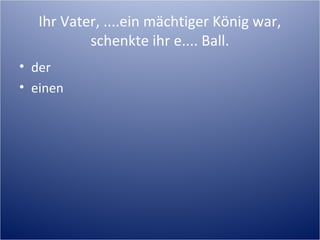 Ihr Vater, ....ein mächtiger König war,
schenkte ihr e.... Ball.
• der
• einen
 