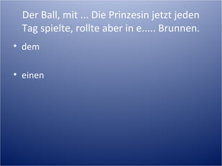 Der Ball, mit ... Die Prinzesin jetzt jeden
Tag spielte, rollte aber in e..... Brunnen.
• dem
• einen
 