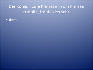 Der König, ....die Prinzessin vom Prinzen
erzählte, freute sich sehr.
• dem
 