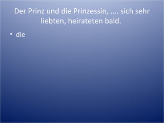 Der Prinz und die Prinzessin, .... sich sehr
liebten, heirateten bald.
• die
 