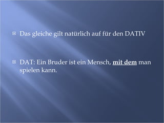 Das gleiche gilt natürlich auf für den DATIV DAT: Ein Bruder ist ein Mensch,  mit dem   man spielen kann. 